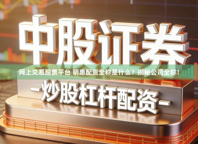 网上交易股票平台 明惠配资全称是什么？揭秘公司全称！