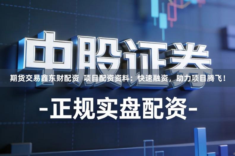 期货交易鑫东财配资  项目配资资料：快速融资，助力项目腾飞！