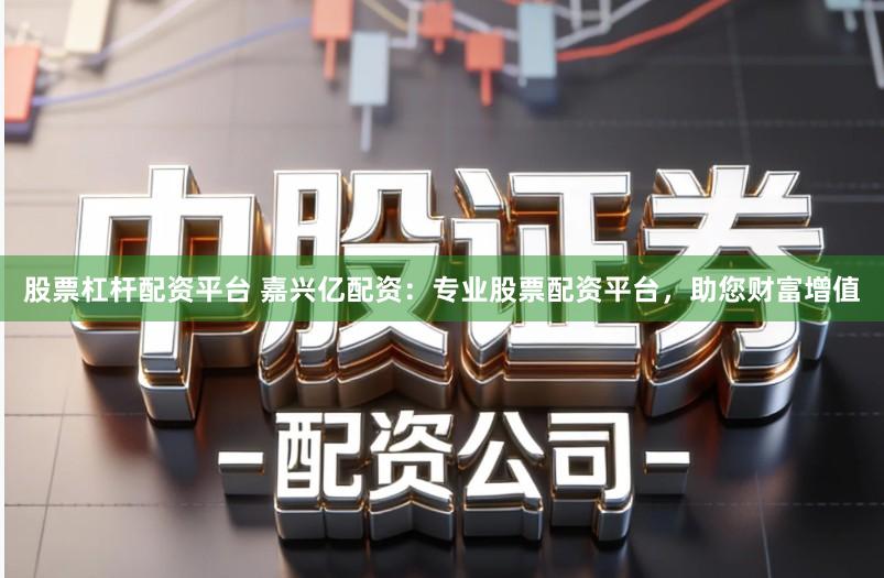 股票杠杆配资平台 嘉兴亿配资：专业股票配资平台，助您财富增值