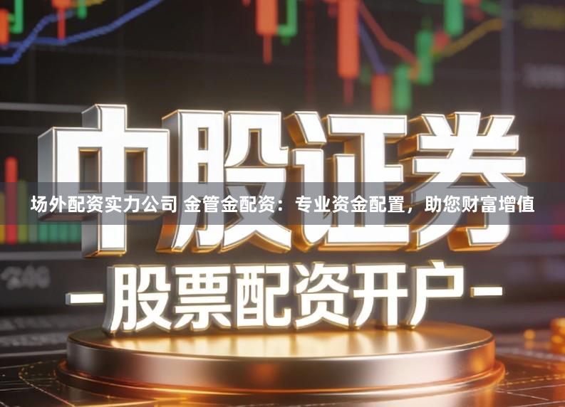 场外配资实力公司 金管金配资：专业资金配置，助您财富增值