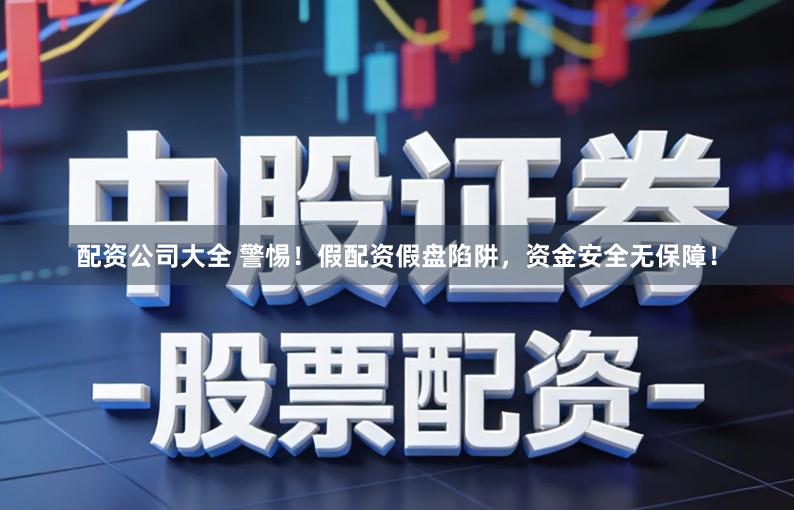 配资公司大全 警惕！假配资假盘陷阱，资金安全无保障！