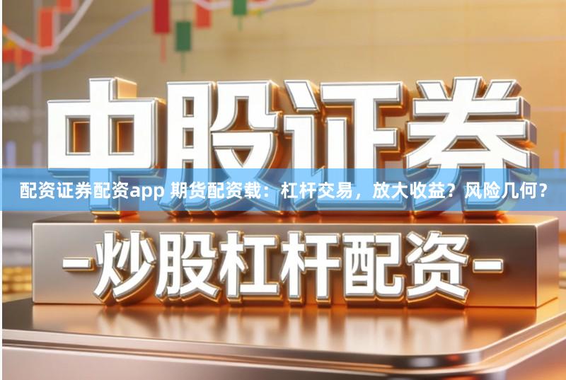 配资证券配资app 期货配资载：杠杆交易，放大收益？风险几何？