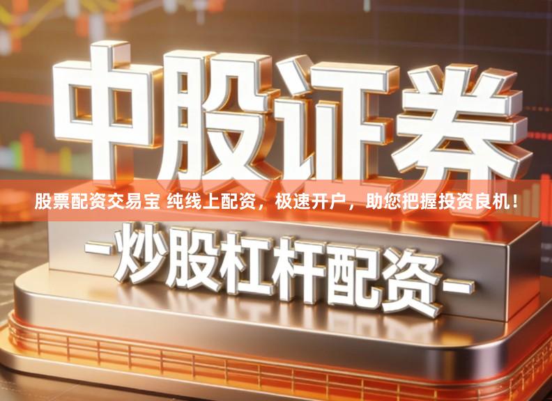 股票配资交易宝 纯线上配资，极速开户，助您把握投资良机！