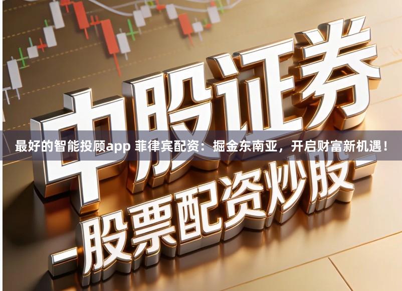 最好的智能投顾app 菲律宾配资：掘金东南亚，开启财富新机遇！