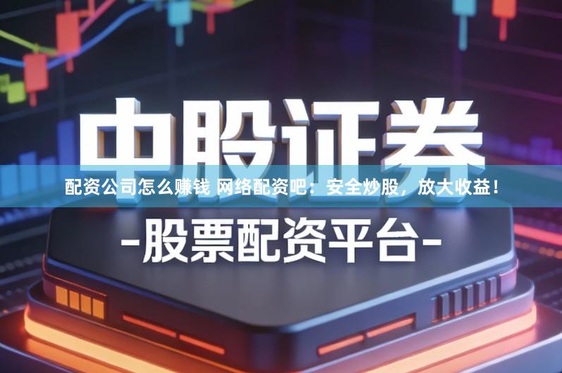 配资公司怎么赚钱 网络配资吧：安全炒股，放大收益！