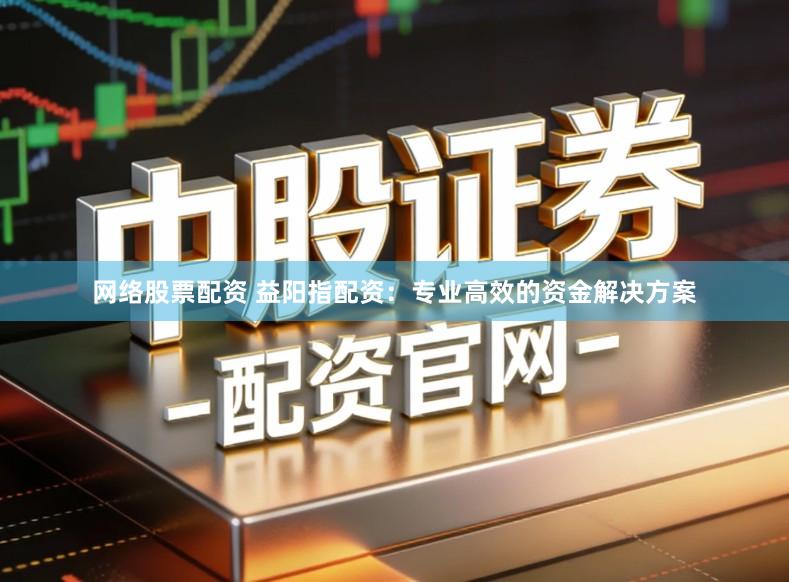 网络股票配资 益阳指配资：专业高效的资金解决方案