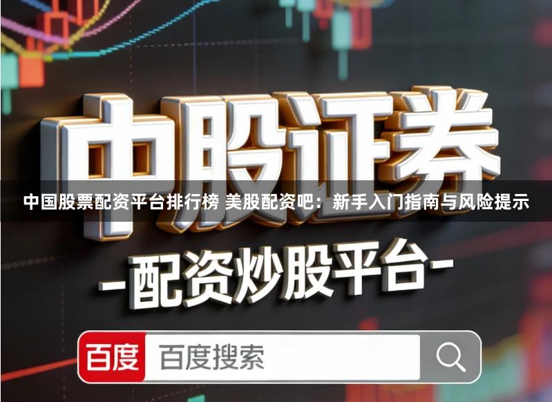 中国股票配资平台排行榜 美股配资吧：新手入门指南与风险提示