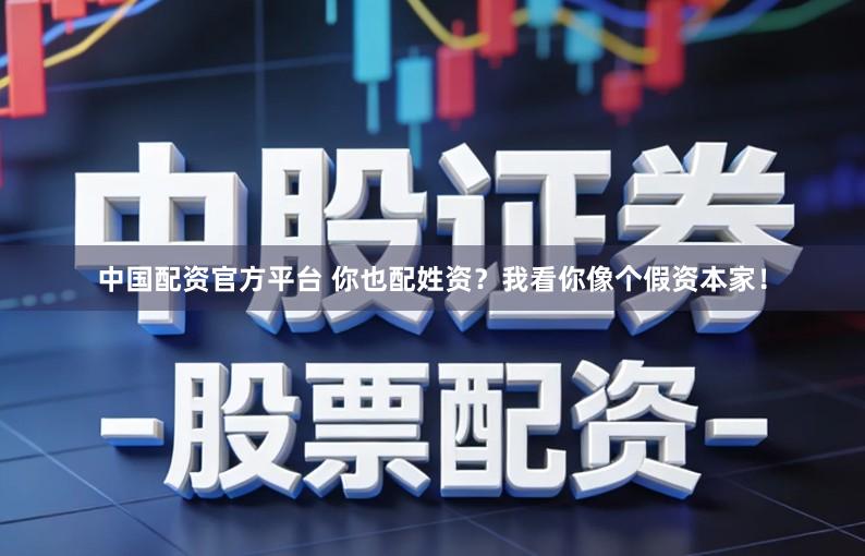 中国配资官方平台 你也配姓资？我看你像个假资本家！