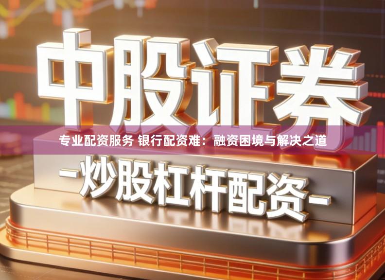 专业配资服务 银行配资难：融资困境与解决之道