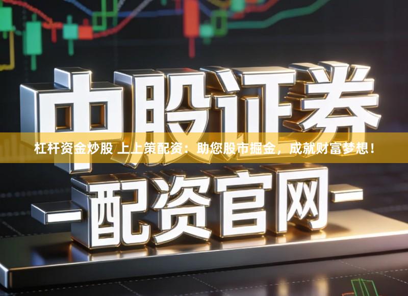 杠杆资金炒股 上上策配资：助您股市掘金，成就财富梦想！