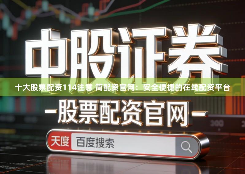 十大股票配资114注意 简配资官网：安全便捷的在线配资平台