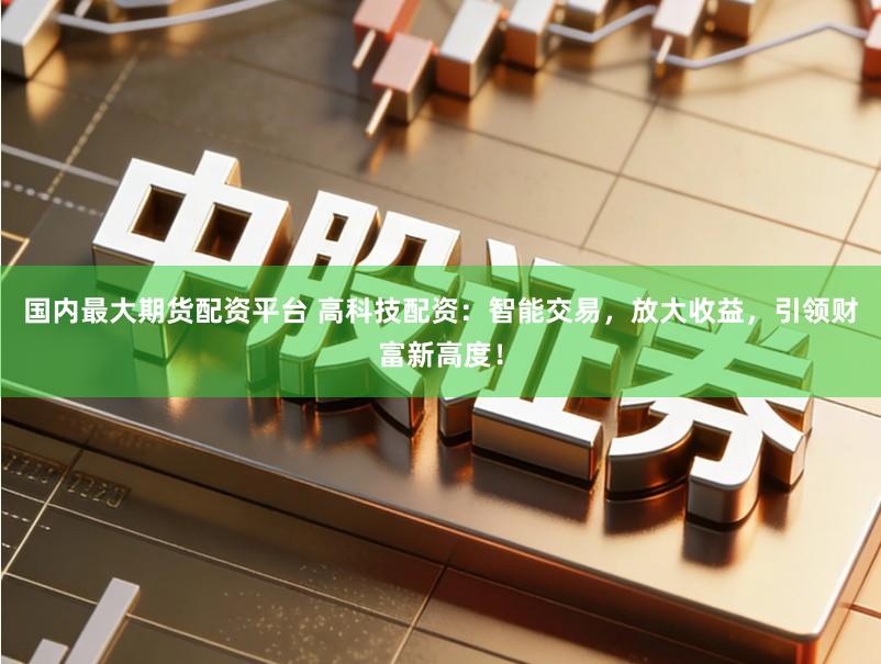 国内最大期货配资平台 高科技配资：智能交易，放大收益，引领财富新高度！