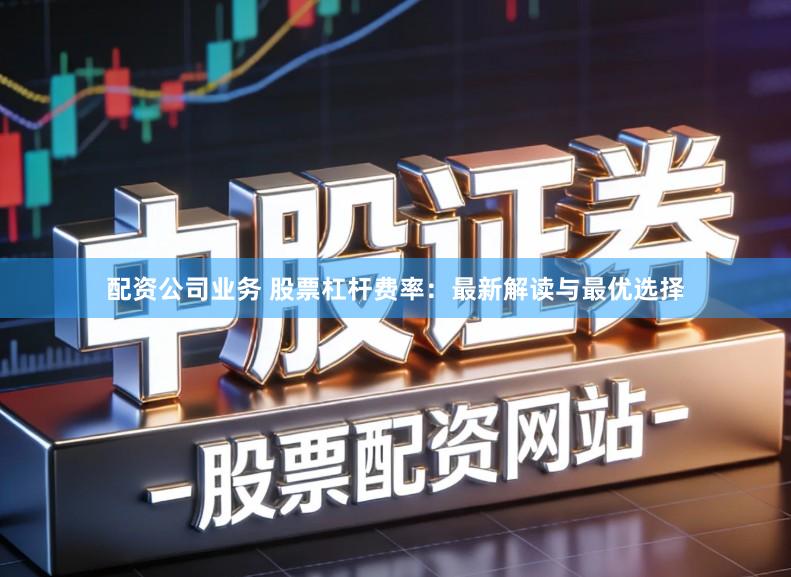 配资公司业务 股票杠杆费率：最新解读与最优选择