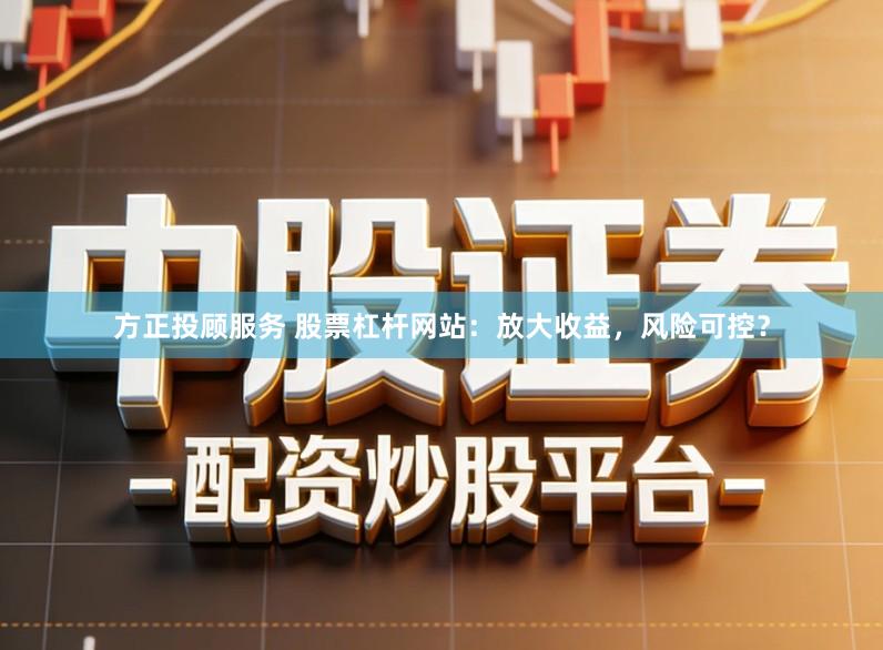 方正投顾服务 股票杠杆网站：放大收益，风险可控？