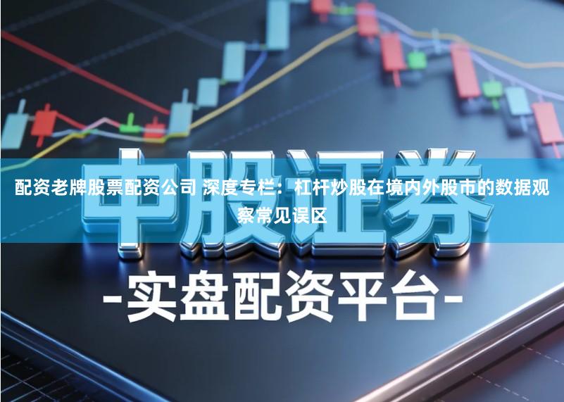 配资老牌股票配资公司 深度专栏：杠杆炒股在境内外股市的数据观察常见误区