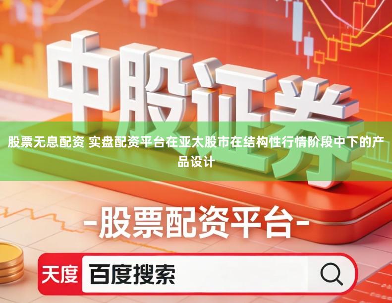 股票无息配资 实盘配资平台在亚太股市在结构性行情阶段中下的产品设计