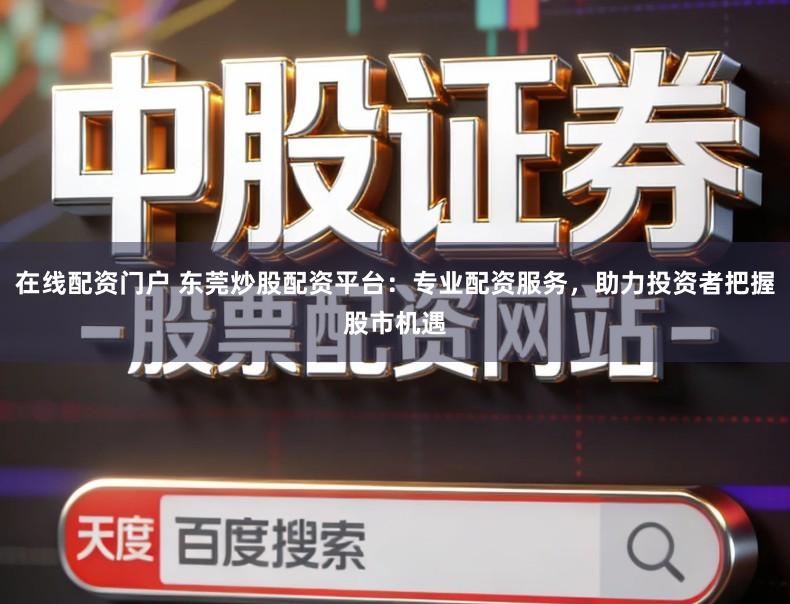 在线配资门户 东莞炒股配资平台：专业配资服务，助力投资者把握股市机遇