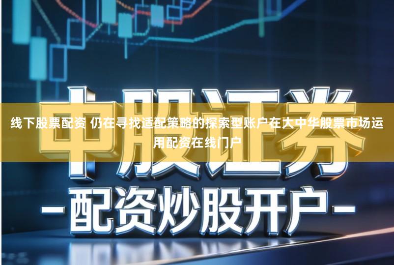 线下股票配资 仍在寻找适配策略的探索型账户在大中华股票市场运用配资在线门户