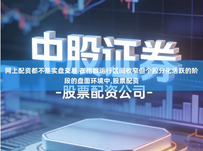 网上配资都不是实盘交易 在指数运行区间收窄但个股分化活跃的阶段的盘面环境中,股票配资