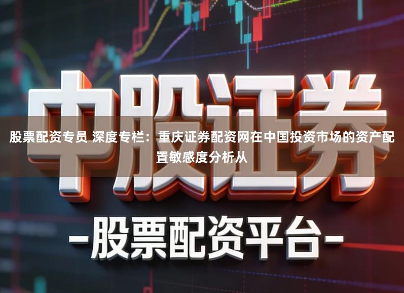 股票配资专员 深度专栏：重庆证券配资网在中国投资市场的资产配置敏感度分析从