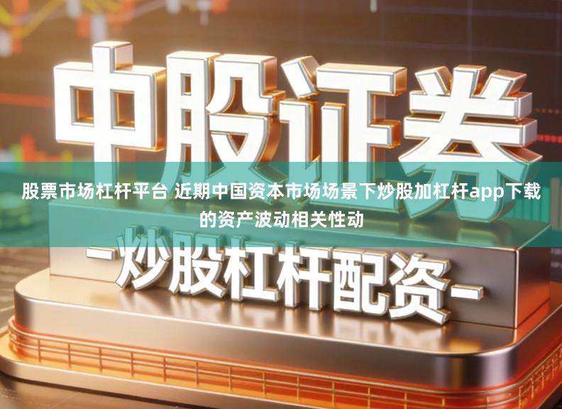 股票市场杠杆平台 近期中国资本市场场景下炒股加杠杆app下载的资产波动相关性动