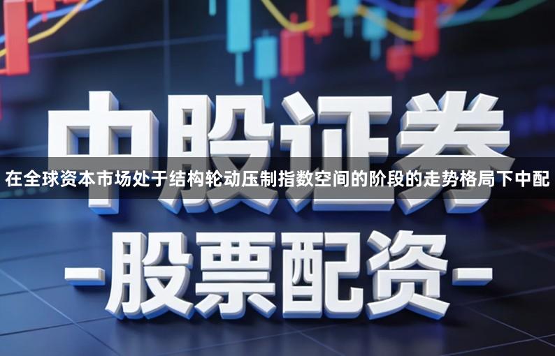 在全球资本市场处于结构轮动压制指数空间的阶段的走势格局下中配