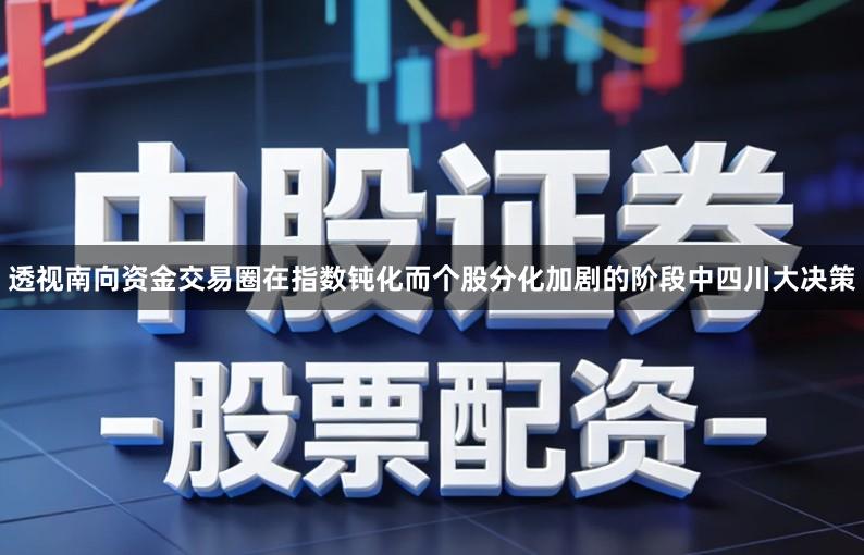 透视南向资金交易圈在指数钝化而个股分化加剧的阶段中四川大决策