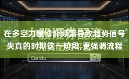 在多空力量博弈频繁导致趋势信号失真的时期这一阶段,更强调流程