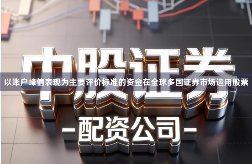 以账户峰值表现为主要评价标准的资金在全球多国证券市场运用股票