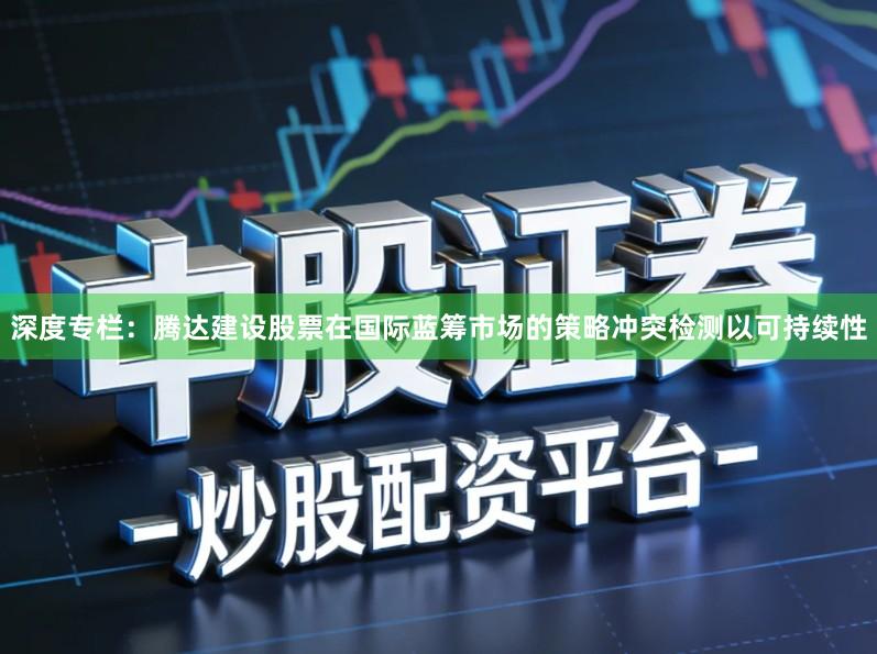深度专栏：腾达建设股票在国际蓝筹市场的策略冲突检测以可持续性