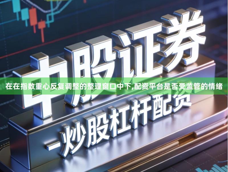 在在指数重心反复调整的整理窗口中下,配资平台是否受监管的情绪