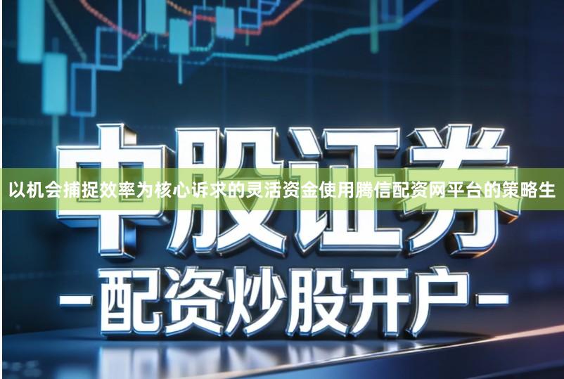 以机会捕捉效率为核心诉求的灵活资金使用腾信配资网平台的策略生