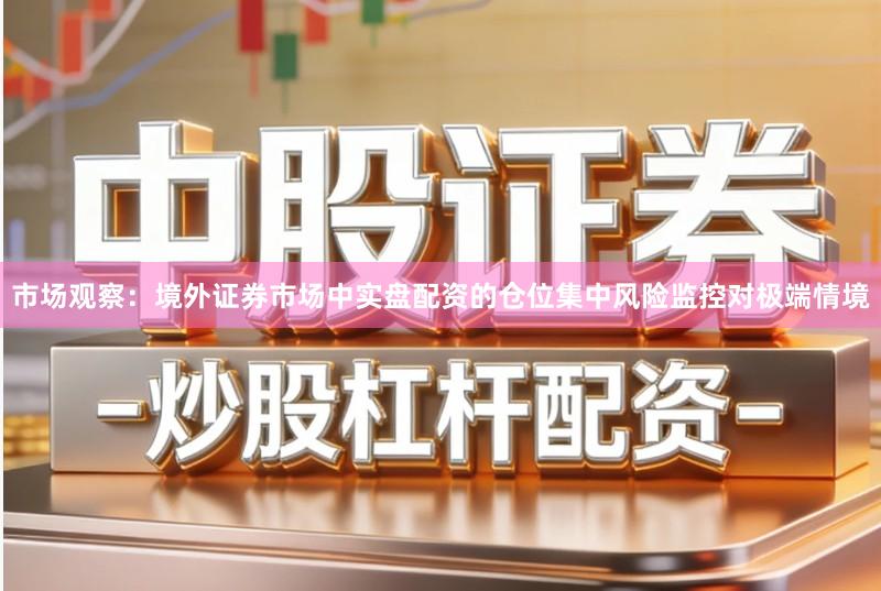 市场观察：境外证券市场中实盘配资的仓位集中风险监控对极端情境