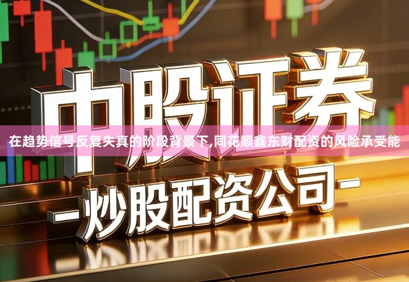 在趋势信号反复失真的阶段背景下,同花顺鑫东财配资的风险承受能