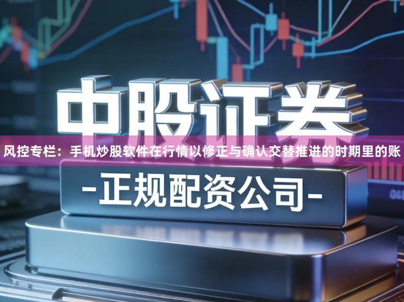 风控专栏：手机炒股软件在行情以修正与确认交替推进的时期里的账