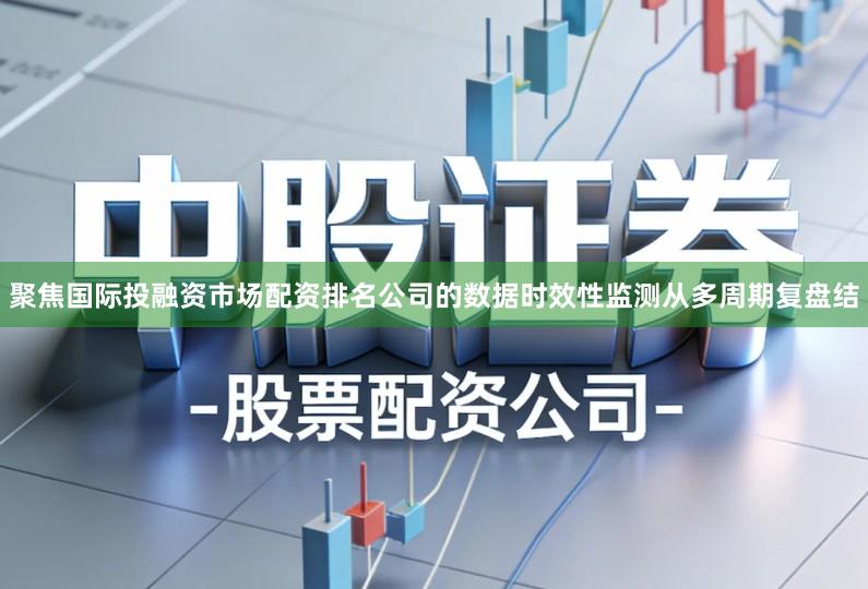 聚焦国际投融资市场配资排名公司的数据时效性监测从多周期复盘结