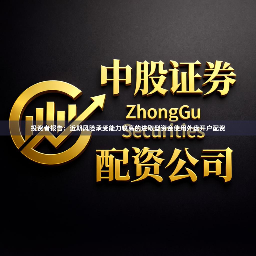 投资者报告：近期风险承受能力较高的进取型资金使用外盘开户配资
