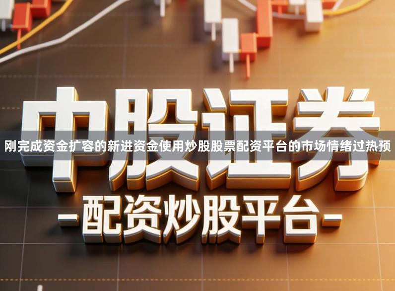 刚完成资金扩容的新进资金使用炒股股票配资平台的市场情绪过热预
