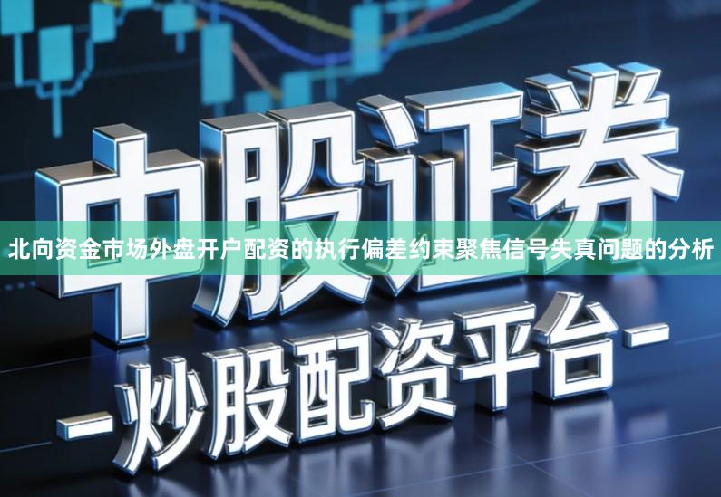 北向资金市场外盘开户配资的执行偏差约束聚焦信号失真问题的分析