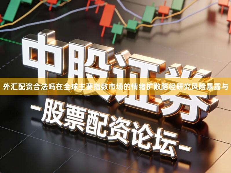 外汇配资合法吗在全球主要指数市场的情绪扩散路径研究风险暴露与