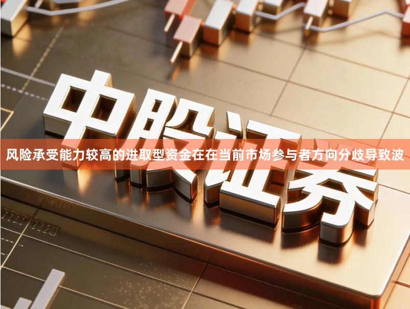 风险承受能力较高的进取型资金在在当前市场参与者方向分歧导致波