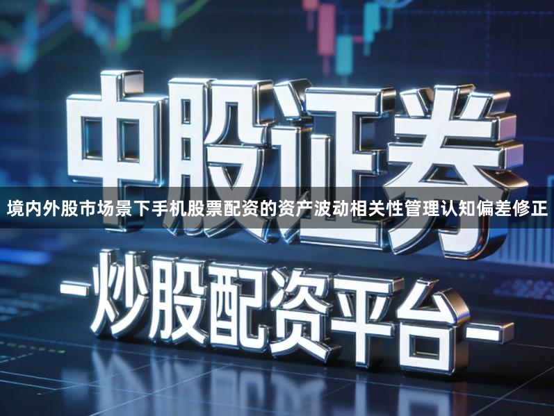 境内外股市场景下手机股票配资的资产波动相关性管理认知偏差修正