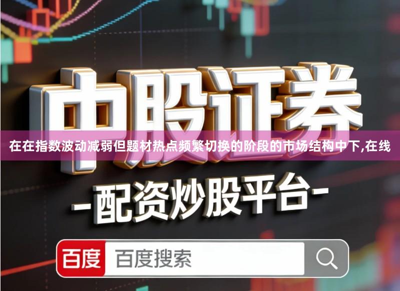 在在指数波动减弱但题材热点频繁切换的阶段的市场结构中下,在线