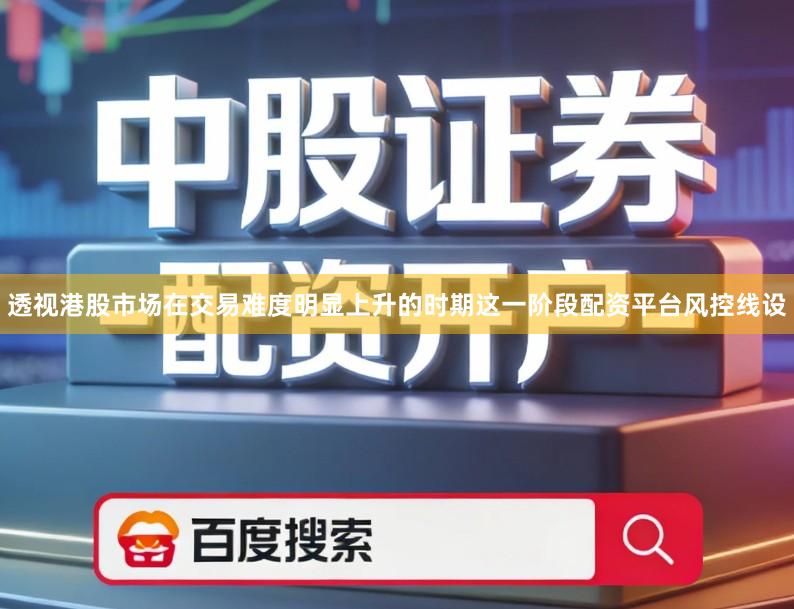 透视港股市场在交易难度明显上升的时期这一阶段配资平台风控线设