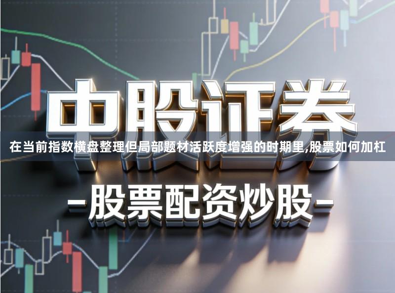 在当前指数横盘整理但局部题材活跃度增强的时期里,股票如何加杠