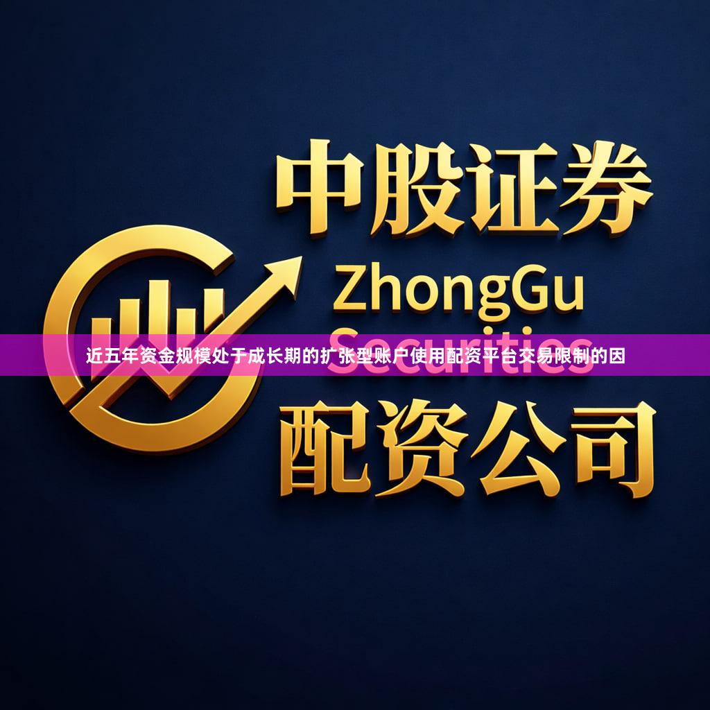 近五年资金规模处于成长期的扩张型账户使用配资平台交易限制的因