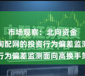 市场观察：北向资金市场中淘配网的投资行为偏差监测面向高换手策