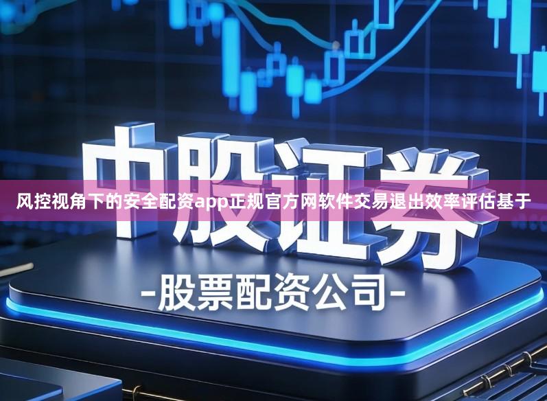 风控视角下的安全配资app正规官方网软件交易退出效率评估基于