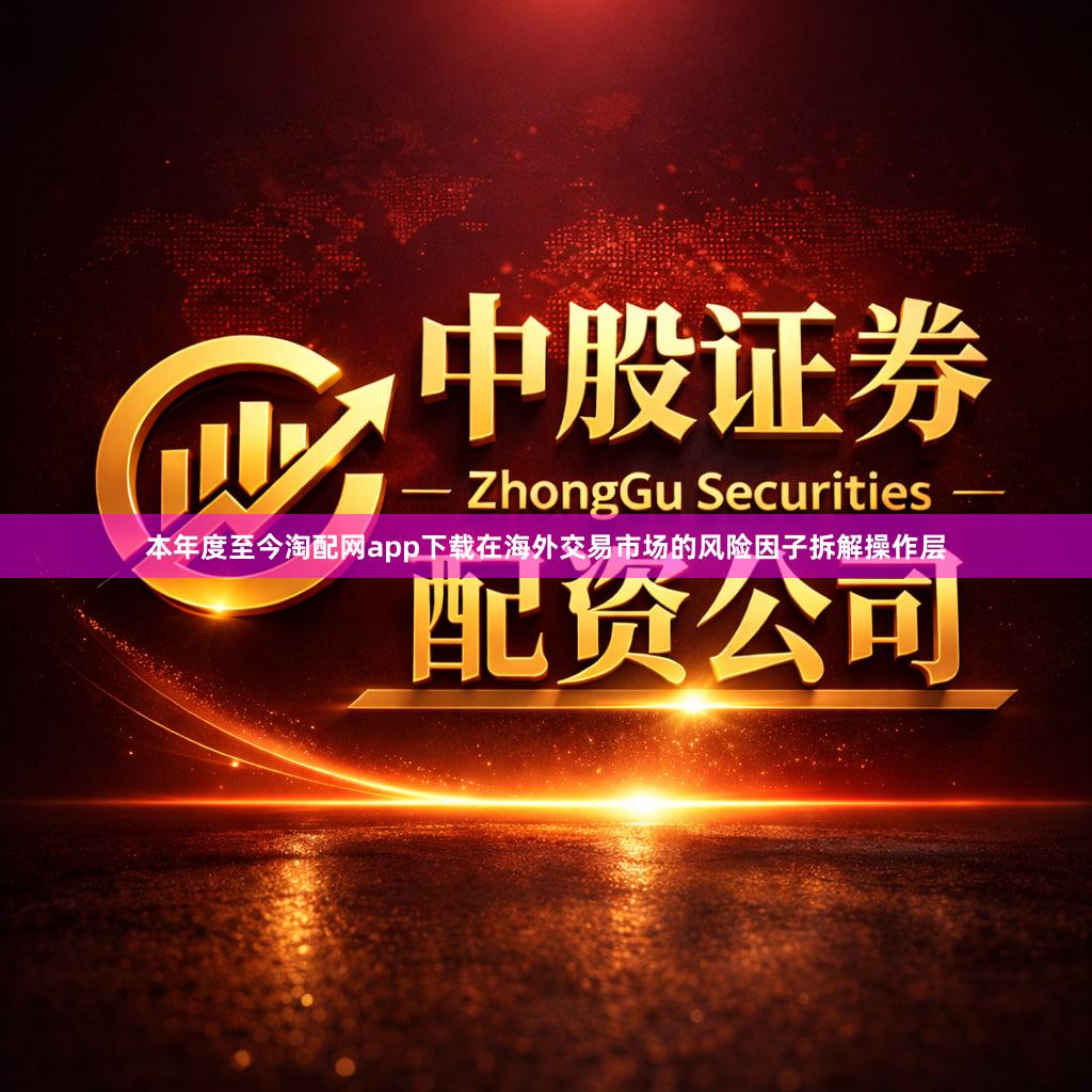 本年度至今淘配网app下载在海外交易市场的风险因子拆解操作层