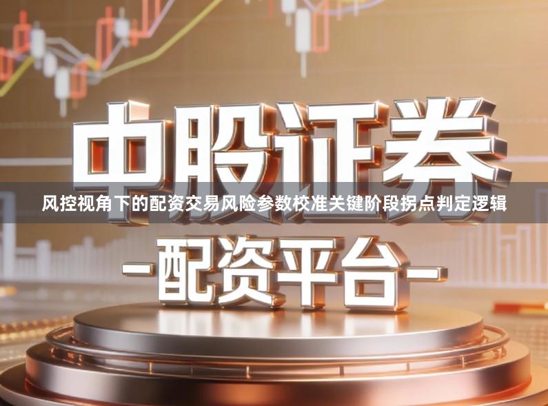 风控视角下的配资交易风险参数校准关键阶段拐点判定逻辑